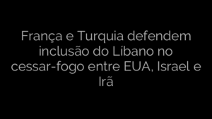 ​França e Turquia defendem inclusão do Líbano no cessar-fogo entre EUA, Israel e Irã 
